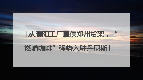 从濮阳工厂直供郑州货架，“燃喵咖啡”强势入驻丹尼斯