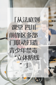 从法庭到课堂 四川前锋区多部门联动打造青少年禁毒“立体防线”
