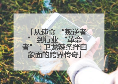 从速食 “叛逆者” 到行业 “革命者”：卫龙辣条拌白象面的跨界传奇