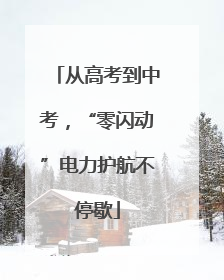 从高考到中考，“零闪动”电力护航不停歇