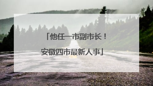 他任一市副市长！安徽四市最新人事