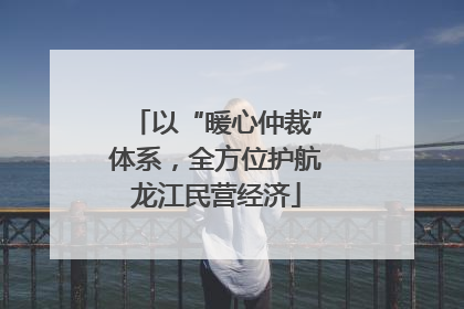 以“暖心仲裁”体系，全方位护航龙江民营经济