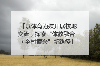以体育为媒开展校地交流，探索“体教融合+乡村振兴”新路径
