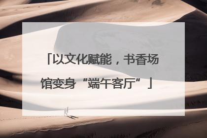 以文化赋能，书香场馆变身“端午客厅”