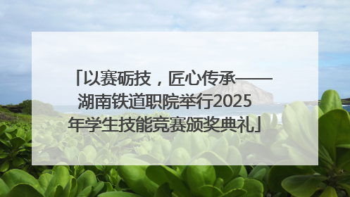 以赛砺技，匠心传承——湖南铁道职院举行2025年学生技能竞赛颁奖典礼