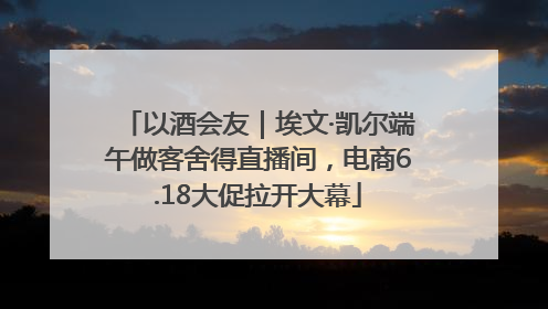 以酒会友｜埃文·凯尔端午做客舍得直播间，电商6.18大促拉开大幕