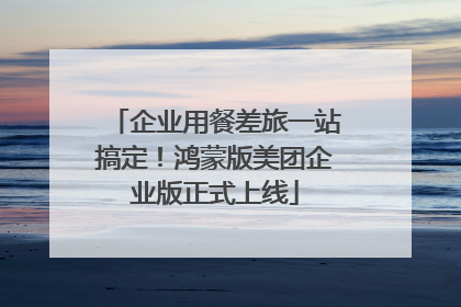 企业用餐差旅一站搞定！鸿蒙版美团企业版正式上线
