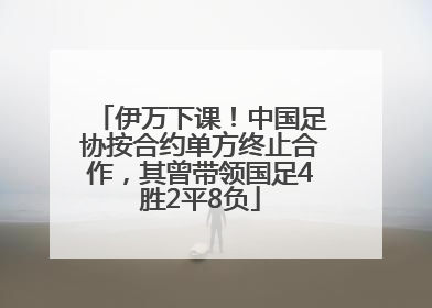 伊万下课！中国足协按合约单方终止合作，其曾带领国足4胜2平8负