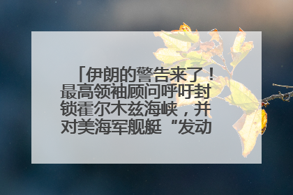 伊朗的警告来了！最高领袖顾问呼吁封锁霍尔木兹海峡，并对美海军舰艇“发动导弹袭击”