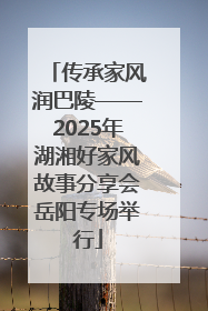 传承家风润巴陵——2025年湖湘好家风故事分享会岳阳专场举行