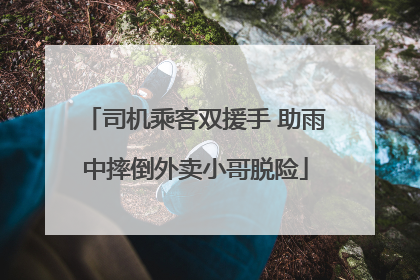 司机乘客双援手 助雨中摔倒外卖小哥脱险