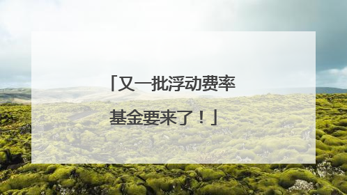 又一批浮动费率基金要来了！