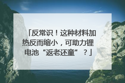 反常识！这种材料加热反而缩小，可助力锂电池“返老还童”？