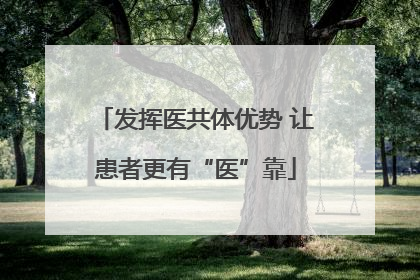 发挥医共体优势 让患者更有“医”靠