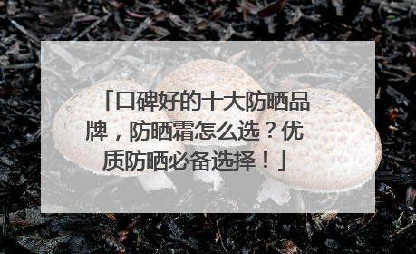 口碑好的十大防晒品牌，防晒霜怎么选？优质防晒必备选择！