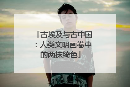 古埃及与古中国：人类文明画卷中的两抹绮色