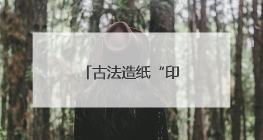古法造纸“印”初心，红色记忆“跃”纸上