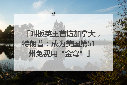 叫板英王首访加拿大，特朗普：成为美国第51州免费用“金穹”