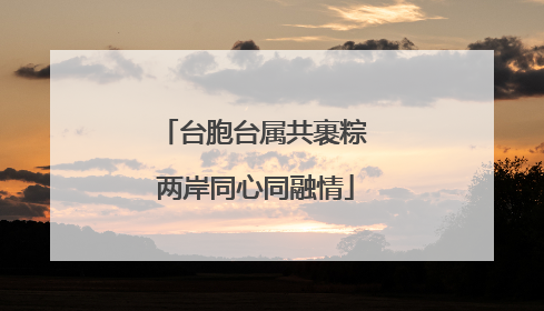 台胞台属共裹粽 两岸同心同融情