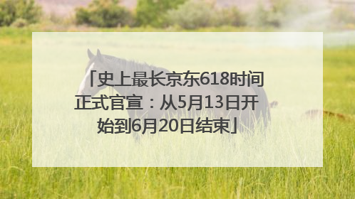 史上最长京东618时间正式官宣：从5月13日开始到6月20日结束