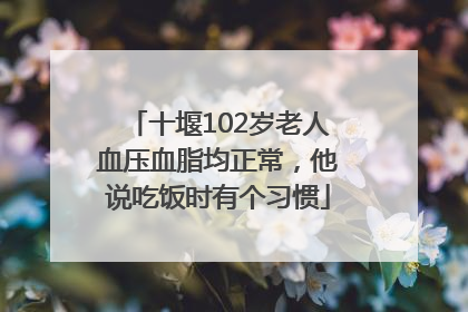 十堰102岁老人血压血脂均正常，他说吃饭时有个习惯