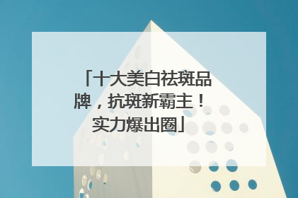 十大美白祛斑品牌，抗斑新霸主！实力爆出圈