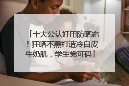 十大公认好用防晒霜！狂晒不黑打造冷白皮牛奶肌，学生党可码