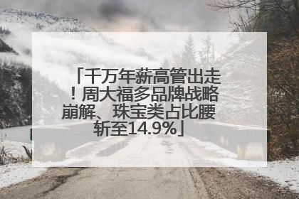 千万年薪高管出走！周大福多品牌战略崩解、珠宝类占比腰斩至14.9%