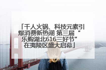 千人火锅、科技元素引爆消费新热潮 第三届“乐购湖北616三好节”在夷陵区盛大启幕