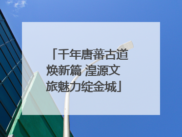 千年唐蕃古道焕新篇 湟源文旅魅力绽金城