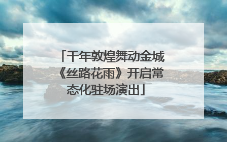 千年敦煌舞动金城《丝路花雨》开启常态化驻场演出