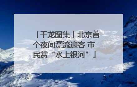千龙图集丨北京首个夜间漂流迎客 市民赏“水上银河”