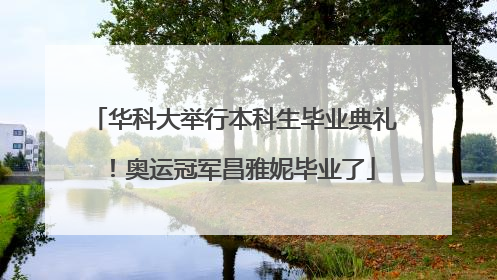 华科大举行本科生毕业典礼！奥运冠军昌雅妮毕业了