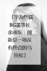华为终端BG董事长余承东：创新是一场没有终点的马拉松