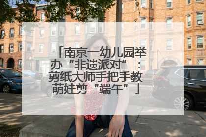南京一幼儿园举办“非遗派对”：剪纸大师手把手教萌娃剪“端午”