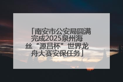 南安市公安局圆满完成2025泉州海丝“源昌杯”世界龙舟大赛安保任务