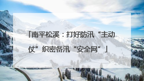 南平松溪：打好防汛“主动仗”织密备汛“安全网”