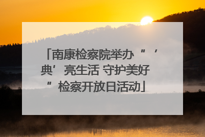 南康检察院举办“‘典’亮生活 守护美好”检察开放日活动