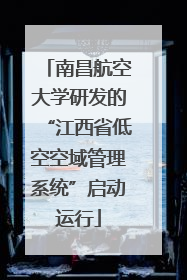 南昌航空大学研发的“江西省低空空域管理系统”启动运行