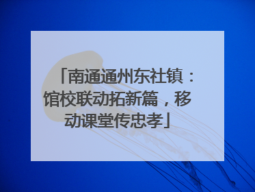 南通通州东社镇：馆校联动拓新篇，移动课堂传忠孝