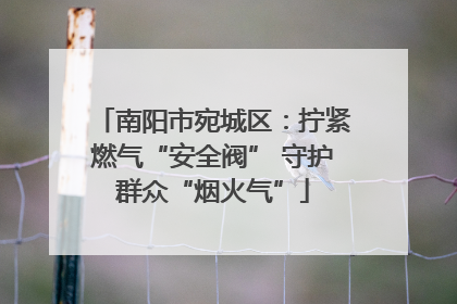 南阳市宛城区：拧紧燃气“安全阀” 守护群众“烟火气”