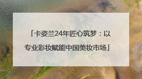 卡姿兰24年匠心筑梦：以专业彩妆赋能中国美妆市场