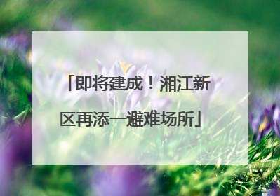 即将建成！湘江新区再添一避难场所