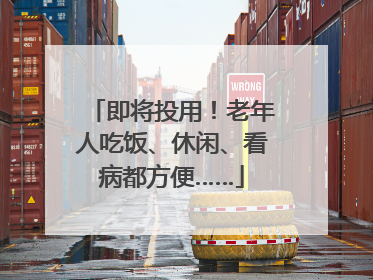 即将投用！老年人吃饭、休闲、看病都方便……