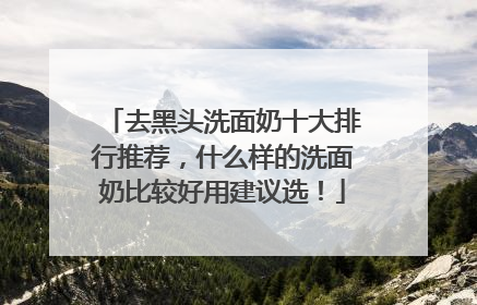 去黑头洗面奶十大排行推荐，什么样的洗面奶比较好用建议选！