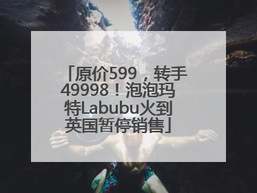 原价599，转手49998！泡泡玛特Labubu火到英国暂停销售