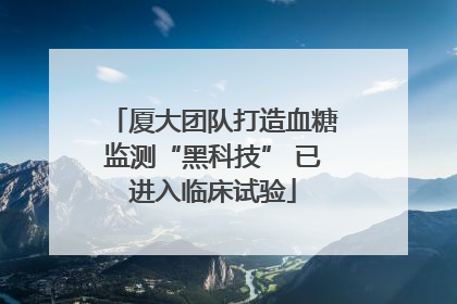 厦大团队打造血糖监测“黑科技” 已进入临床试验