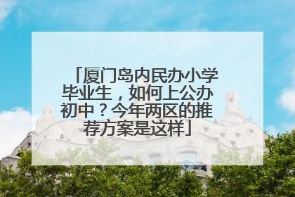 厦门岛内民办小学毕业生，如何上公办初中？今年两区的推荐方案是这样