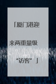 厦门港迎来两重量级“访客”