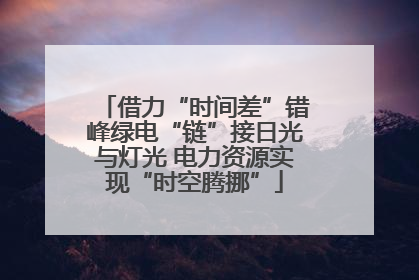 借力“时间差”错峰绿电“链”接日光与灯光 电力资源实现“时空腾挪”